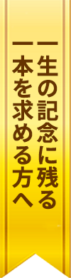 一生の記念に残る一本を求める方へ